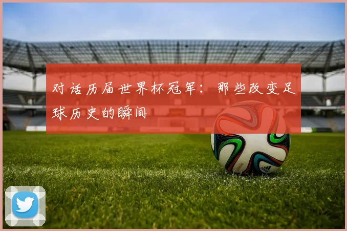 对话历届世界杯冠军：那些改变足球历史的瞬间