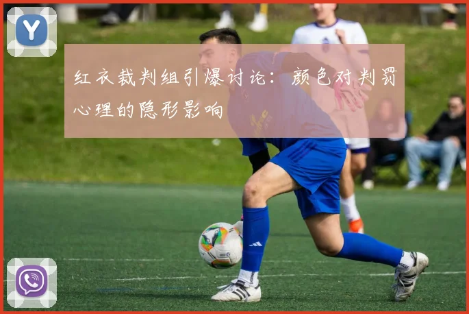 红衣裁判组引爆讨论：颜色对判罚心理的隐形影响