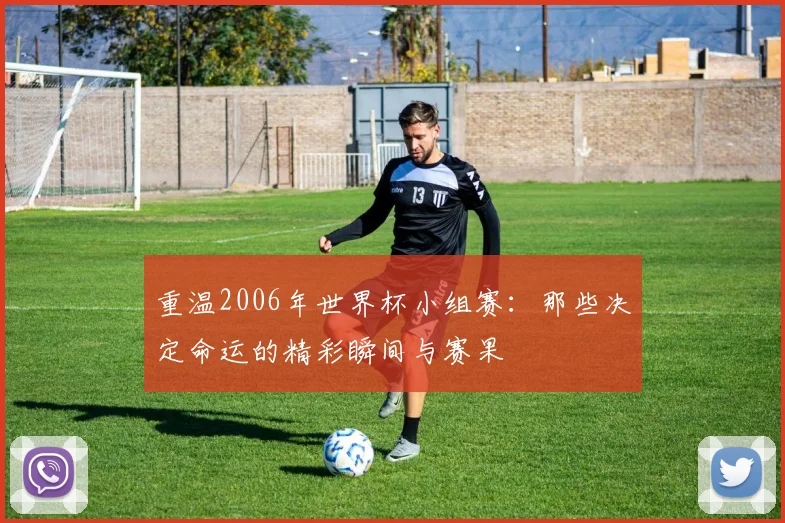 重温2006年世界杯小组赛：那些决定命运的精彩瞬间与赛果